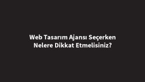 web-tasarim-ajansi-secerken-nelere-dikkat-etmelisiniz